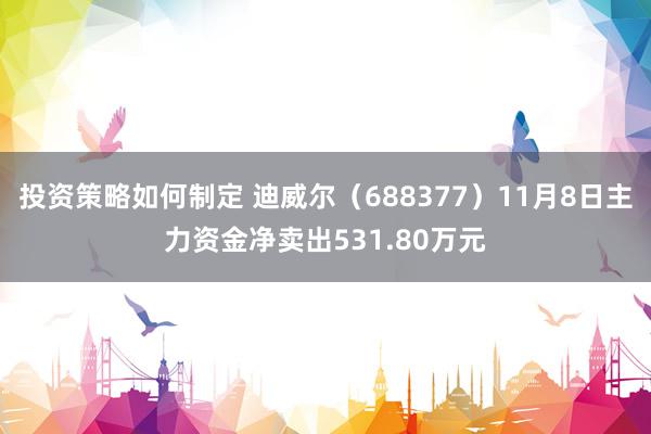 投资策略如何制定 迪威尔（688377）11月8日主力资金净卖出531.80万元