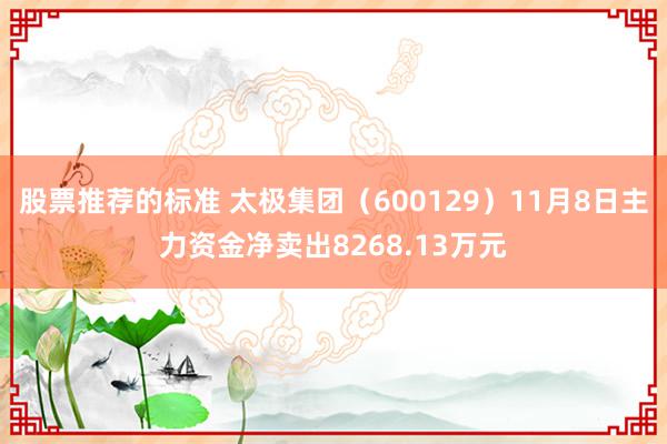 股票推荐的标准 太极集团（600129）11月8日主力资金净卖出8268.13万元