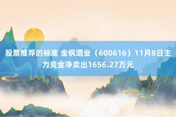 股票推荐的标准 金枫酒业（600616）11月8日主力资金净卖出1656.27万元