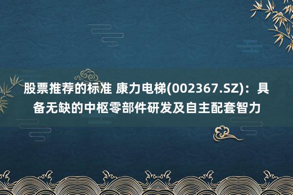 股票推荐的标准 康力电梯(002367.SZ)：具备无缺的中枢零部件研发及自主配套智力