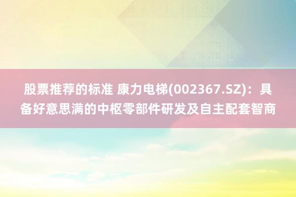 股票推荐的标准 康力电梯(002367.SZ)：具备好意思满的中枢零部件研发及自主配套智商