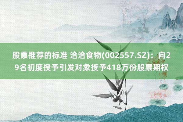 股票推荐的标准 洽洽食物(002557.SZ)：向29名初度授予引发对象授予418万份股票期权