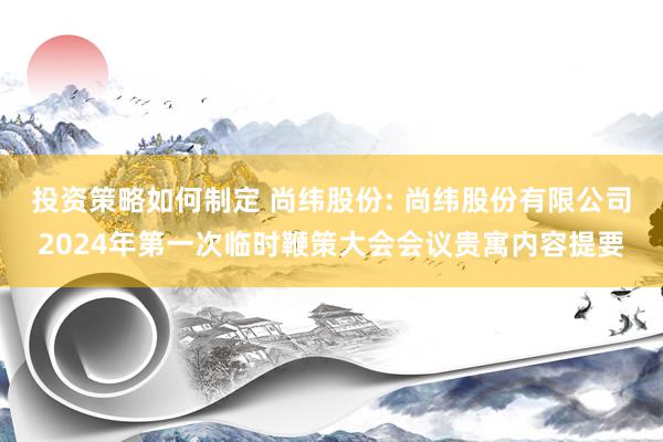 投资策略如何制定 尚纬股份: 尚纬股份有限公司2024年第一次临时鞭策大会会议贵寓内容提要