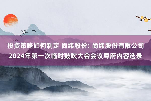 投资策略如何制定 尚纬股份: 尚纬股份有限公司2024年第一次临时鼓吹大会会议尊府内容选录