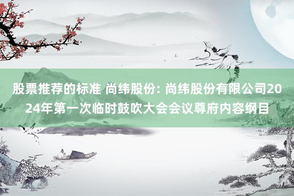 股票推荐的标准 尚纬股份: 尚纬股份有限公司2024年第一次临时鼓吹大会会议尊府内容纲目