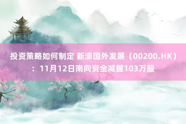 投资策略如何制定 新濠国外发展（00200.HK）：11月12日南向资金减握103万股