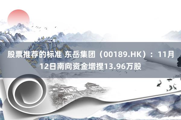 股票推荐的标准 东岳集团（00189.HK）：11月12日南向资金增捏13.96万股