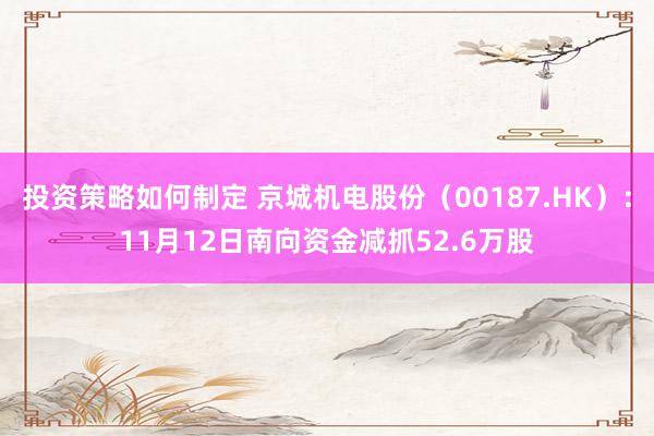 投资策略如何制定 京城机电股份（00187.HK）：11月12日南向资金减抓52.6万股