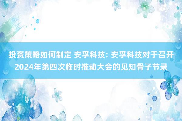 投资策略如何制定 安孚科技: 安孚科技对于召开2024年第四次临时推动大会的见知骨子节录