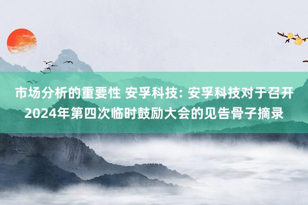 市场分析的重要性 安孚科技: 安孚科技对于召开2024年第四次临时鼓励大会的见告骨子摘录