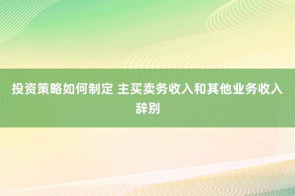 投资策略如何制定 主买卖务收入和其他业务收入辞别