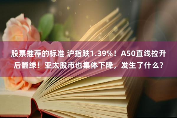 股票推荐的标准 沪指跌1.39%！A50直线拉升后翻绿！亚太股市也集体下降，发生了什么？