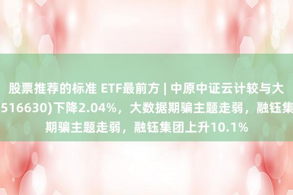 股票推荐的标准 ETF最前方 | 中原中证云计较与大数据主题ETF(516630)下降2.04%，大数据期骗主题走弱，融钰集团上升10.1%