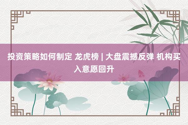 投资策略如何制定 龙虎榜 | 大盘震撼反弹 机构买入意愿回升