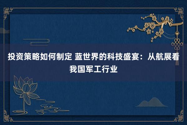 投资策略如何制定 蓝世界的科技盛宴：从航展看我国军工行业