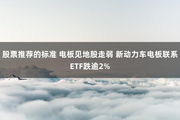 股票推荐的标准 电板见地股走弱 新动力车电板联系ETF跌逾2%