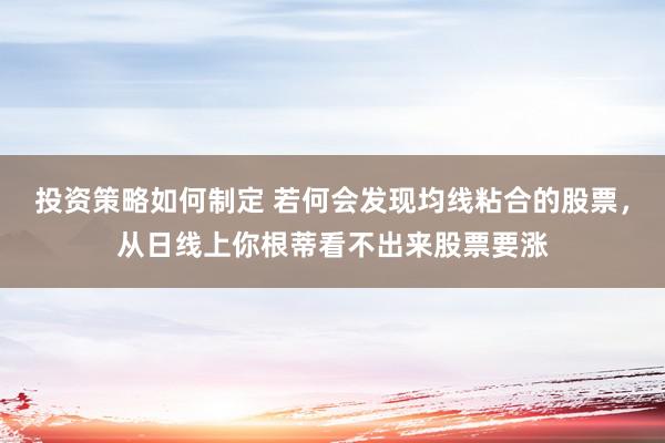 投资策略如何制定 若何会发现均线粘合的股票，从日线上你根蒂看不出来股票要涨