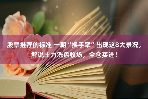 股票推荐的标准 一朝“换手率”出现这8大景况，解说主力洗盘收场，全仓买进！