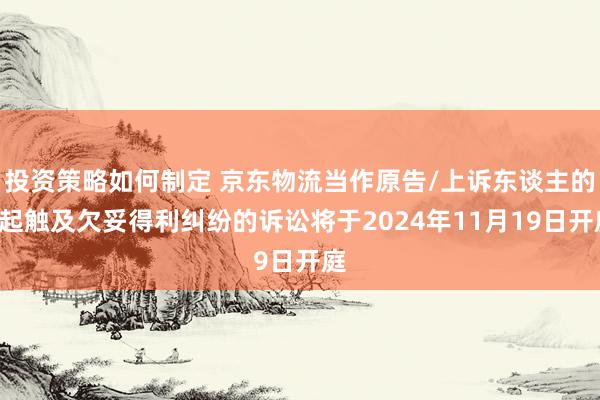 投资策略如何制定 京东物流当作原告/上诉东谈主的1起触及欠妥得利纠纷的诉讼将于2024年11月19日开庭