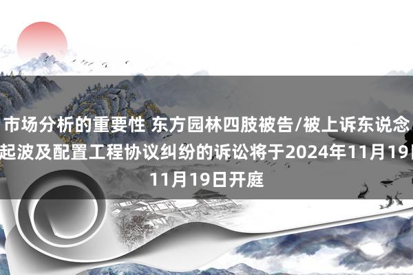 市场分析的重要性 东方园林四肢被告/被上诉东说念主的1起波及配置工程协议纠纷的诉讼将于2024年11月19日开庭