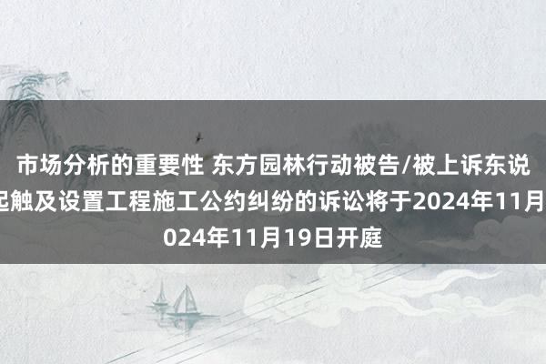 市场分析的重要性 东方园林行动被告/被上诉东说念主的1起触及设置工程施工公约纠纷的诉讼将于2024年11月19日开庭