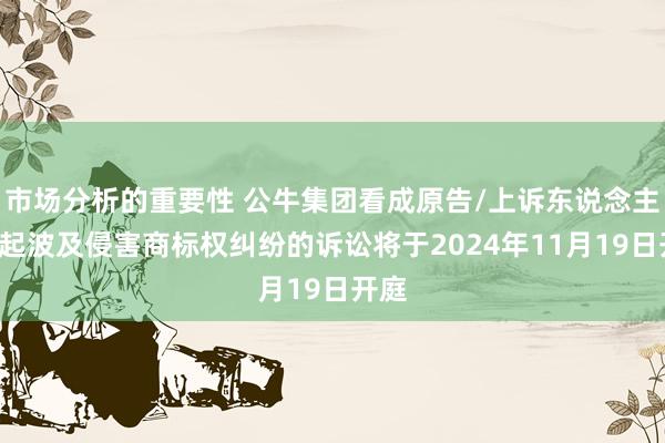 市场分析的重要性 公牛集团看成原告/上诉东说念主的2起波及侵害商标权纠纷的诉讼将于2024年11月19日开庭