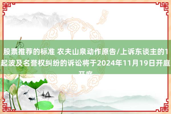 股票推荐的标准 农夫山泉动作原告/上诉东谈主的1起波及名誉权纠纷的诉讼将于2024年11月19日开庭