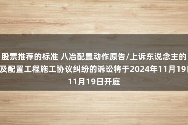 股票推荐的标准 八冶配置动作原告/上诉东说念主的1起触及配置工程施工协议纠纷的诉讼将于2024年11月19日开庭