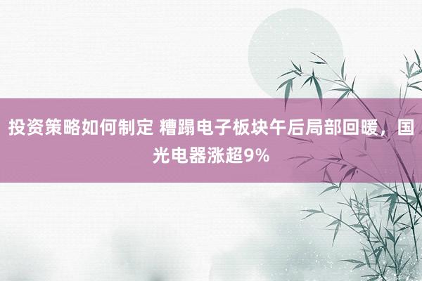 投资策略如何制定 糟蹋电子板块午后局部回暖，国光电器涨超9%