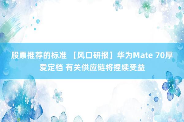 股票推荐的标准 【风口研报】华为Mate 70厚爱定档 有关供应链将捏续受益