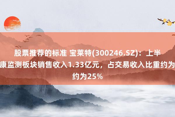 股票推荐的标准 宝莱特(300246.SZ)：上半年健康监测板块销售收入1.33亿元，占交易收入比重约为25%