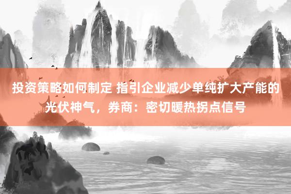 投资策略如何制定 指引企业减少单纯扩大产能的光伏神气，券商：密切暖热拐点信号