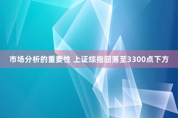 市场分析的重要性 上证综指回落至3300点下方