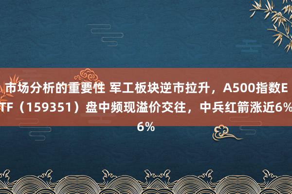 市场分析的重要性 军工板块逆市拉升，A500指数ETF（159351）盘中频现溢价交往，中兵红箭涨近6%