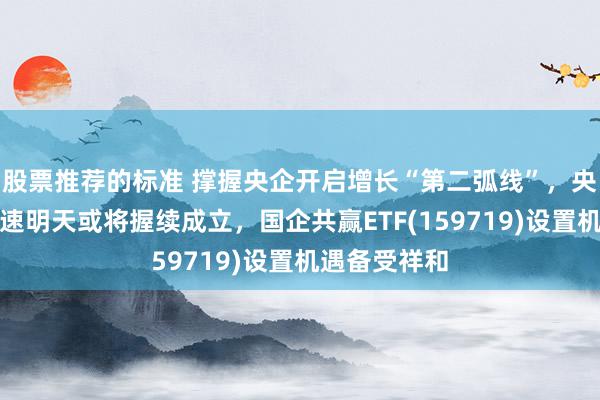 股票推荐的标准 撑握央企开启增长“第二弧线”，央国企利润增速明天或将握续成立，国企共赢ETF(159719)设置机遇备受祥和