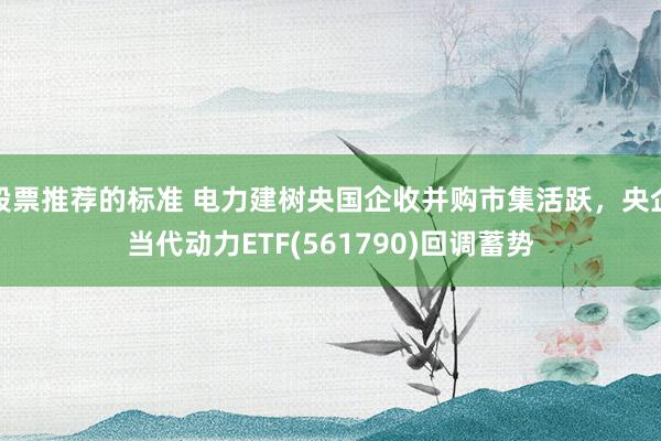 股票推荐的标准 电力建树央国企收并购市集活跃，央企当代动力ETF(561790)回调蓄势