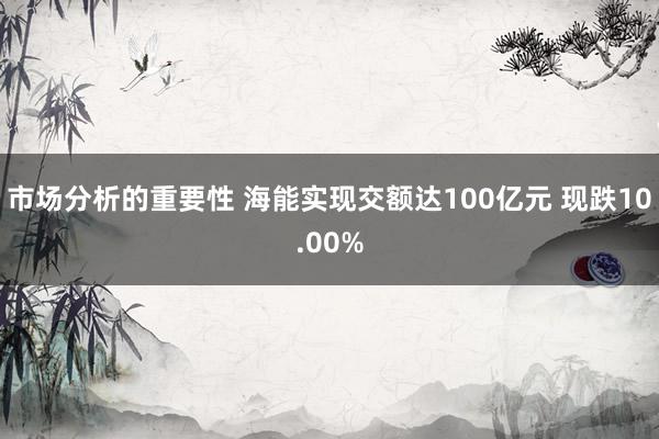 市场分析的重要性 海能实现交额达100亿元 现跌10.00%