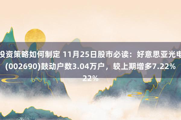 投资策略如何制定 11月25日股市必读：好意思亚光电(002690)鼓动户数3.04万户，较上期增多7.22%