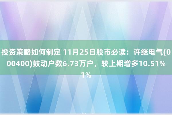 投资策略如何制定 11月25日股市必读：许继电气(000400)鼓动户数6.73万户，较上期增多10.51%