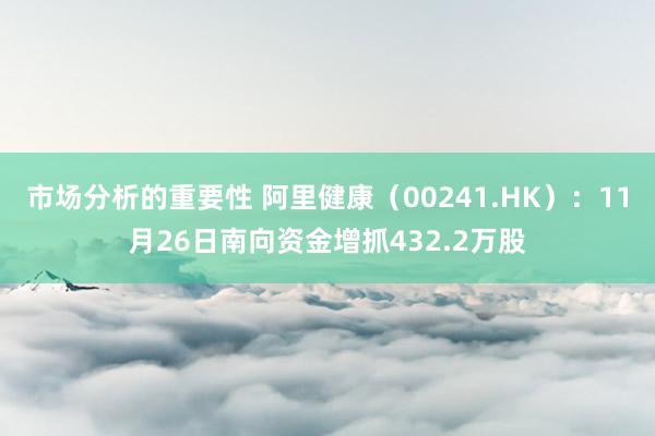 市场分析的重要性 阿里健康（00241.HK）：11月26日南向资金增抓432.2万股