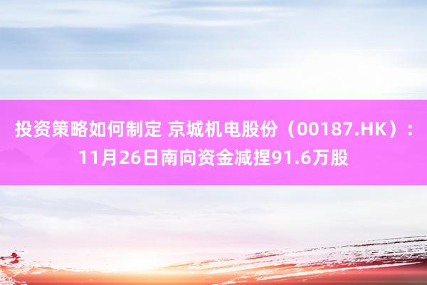 投资策略如何制定 京城机电股份（00187.HK）：11月26日南向资金减捏91.6万股