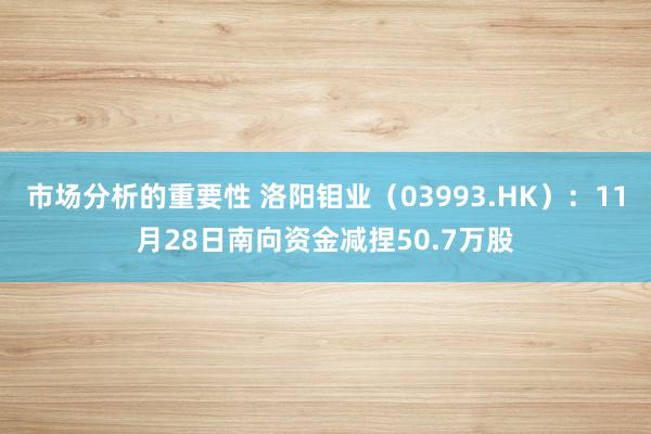 市场分析的重要性 洛阳钼业（03993.HK）：11月28日南向资金减捏50.7万股