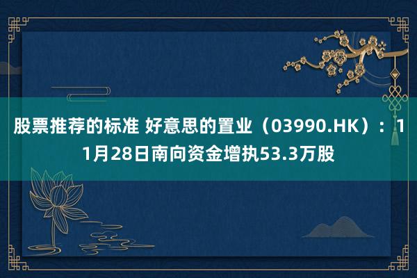 股票推荐的标准 好意思的置业（03990.HK）：11月28日南向资金增执53.3万股