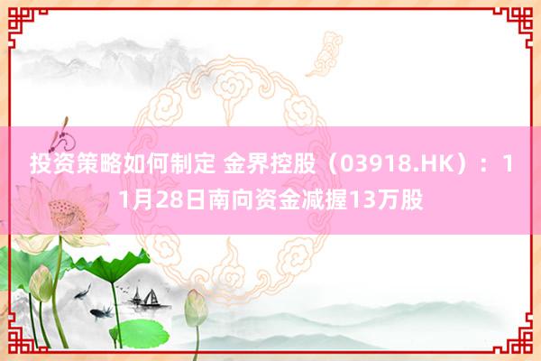 投资策略如何制定 金界控股（03918.HK）：11月28日南向资金减握13万股