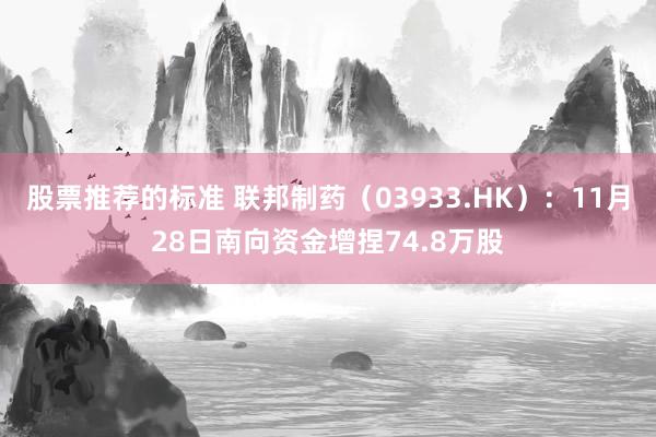 股票推荐的标准 联邦制药（03933.HK）：11月28日南向资金增捏74.8万股