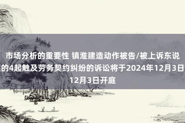 市场分析的重要性 镇淮建造动作被告/被上诉东说念主的4起触及劳务契约纠纷的诉讼将于2024年12月3日开庭