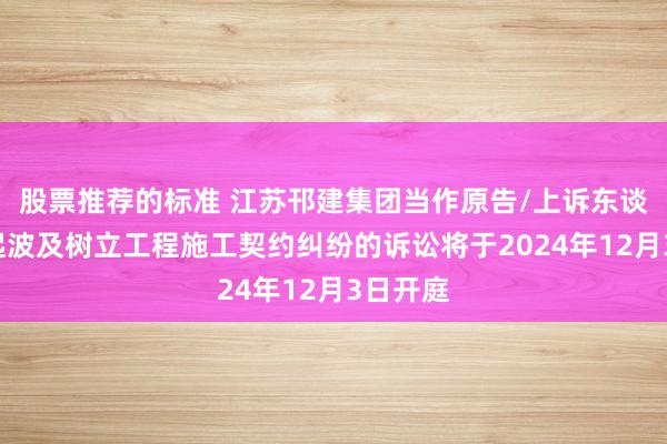 股票推荐的标准 江苏邗建集团当作原告/上诉东谈主的1起波及树立工程施工契约纠纷的诉讼将于2024年12月3日开庭