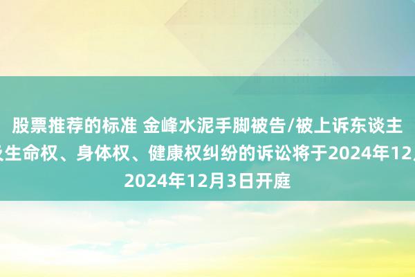 股票推荐的标准 金峰水泥手脚被告/被上诉东谈主的1起波及生命权、身体权、健康权纠纷的诉讼将于2024年12月3日开庭