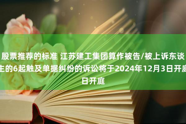 股票推荐的标准 江苏建工集团算作被告/被上诉东谈主的6起触及单据纠纷的诉讼将于2024年12月3日开庭