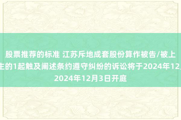 股票推荐的标准 江苏斥地成套股份算作被告/被上诉东说念主的1起触及阐述条约遵守纠纷的诉讼将于2024年12月3日开庭